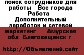 поиск сотрудников для работы - Все города Работа » Дополнительный заработок и сетевой маркетинг   . Амурская обл.,Благовещенск г.